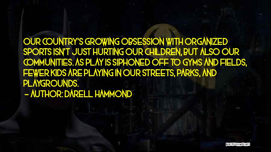 Darell Hammond Quotes: Our Country's Growing Obsession With Organized Sports Isn't Just Hurting Our Children, But Also Our Communities. As Play Is Siphoned