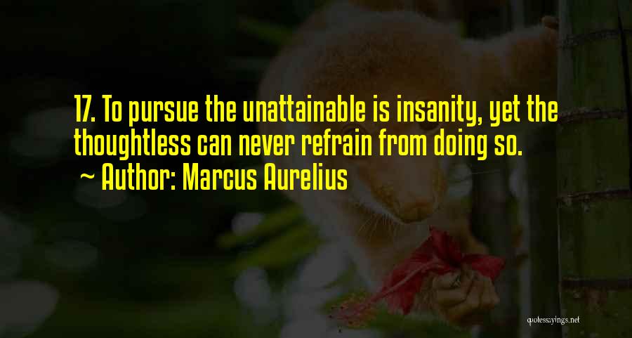 Marcus Aurelius Quotes: 17. To Pursue The Unattainable Is Insanity, Yet The Thoughtless Can Never Refrain From Doing So.