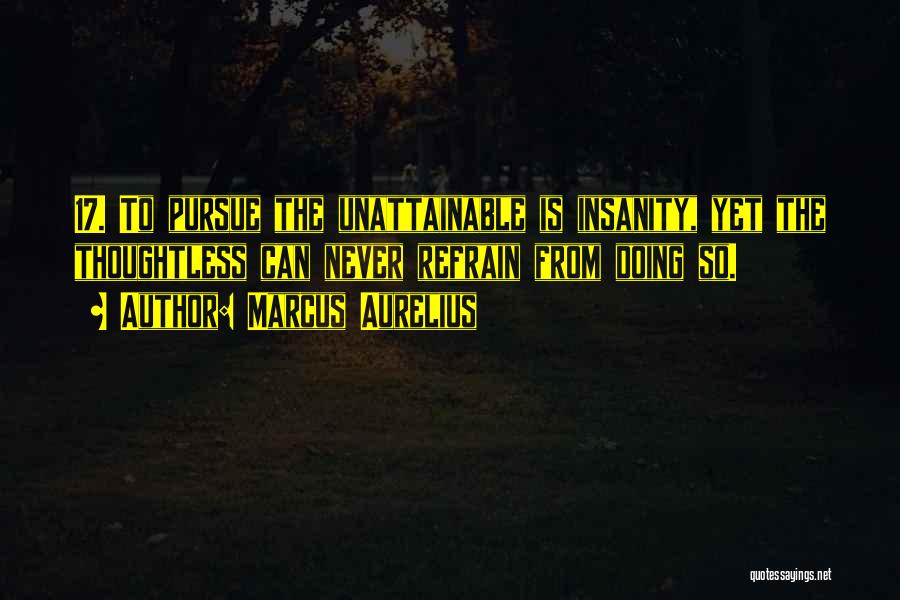 Marcus Aurelius Quotes: 17. To Pursue The Unattainable Is Insanity, Yet The Thoughtless Can Never Refrain From Doing So.