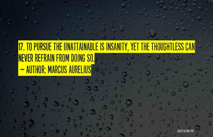 Marcus Aurelius Quotes: 17. To Pursue The Unattainable Is Insanity, Yet The Thoughtless Can Never Refrain From Doing So.