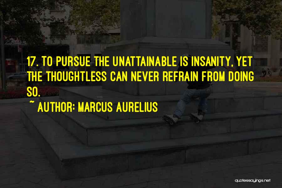 Marcus Aurelius Quotes: 17. To Pursue The Unattainable Is Insanity, Yet The Thoughtless Can Never Refrain From Doing So.