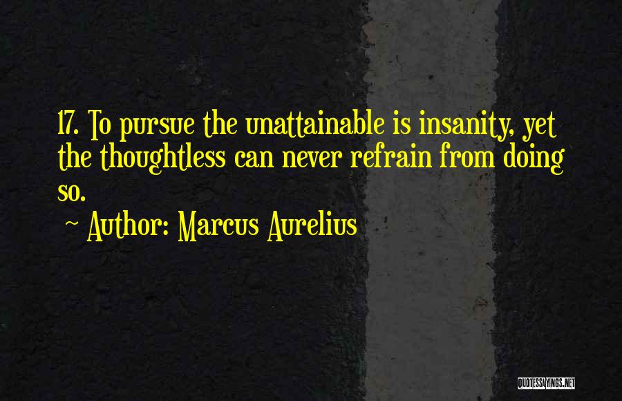 Marcus Aurelius Quotes: 17. To Pursue The Unattainable Is Insanity, Yet The Thoughtless Can Never Refrain From Doing So.