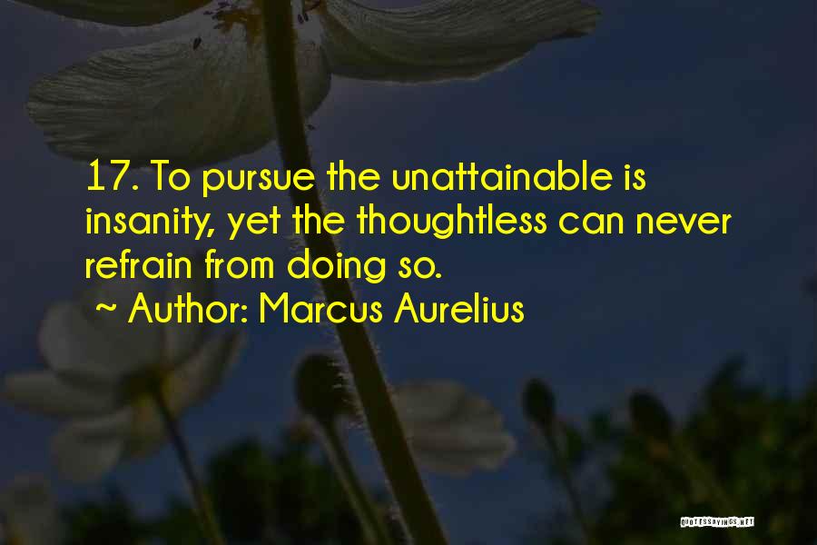 Marcus Aurelius Quotes: 17. To Pursue The Unattainable Is Insanity, Yet The Thoughtless Can Never Refrain From Doing So.