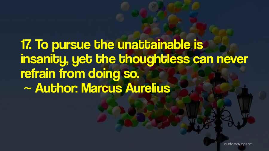 Marcus Aurelius Quotes: 17. To Pursue The Unattainable Is Insanity, Yet The Thoughtless Can Never Refrain From Doing So.