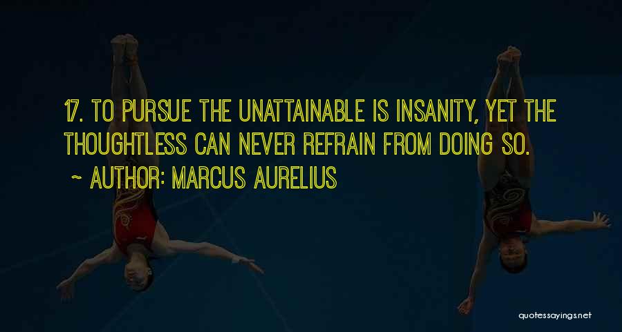 Marcus Aurelius Quotes: 17. To Pursue The Unattainable Is Insanity, Yet The Thoughtless Can Never Refrain From Doing So.