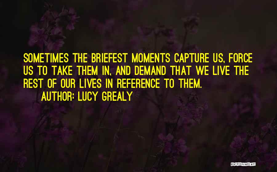 Lucy Grealy Quotes: Sometimes The Briefest Moments Capture Us, Force Us To Take Them In, And Demand That We Live The Rest Of