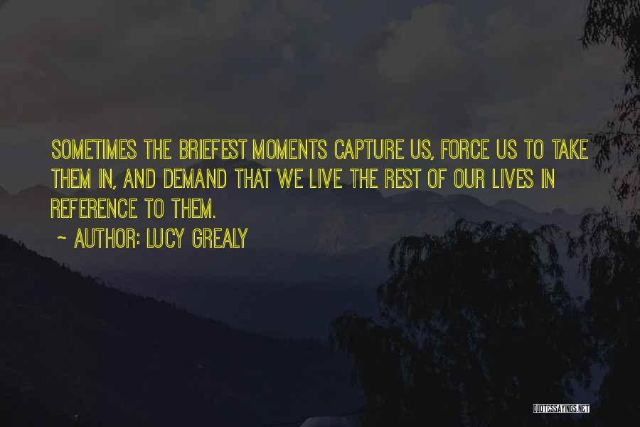 Lucy Grealy Quotes: Sometimes The Briefest Moments Capture Us, Force Us To Take Them In, And Demand That We Live The Rest Of