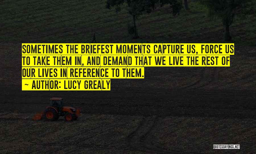 Lucy Grealy Quotes: Sometimes The Briefest Moments Capture Us, Force Us To Take Them In, And Demand That We Live The Rest Of