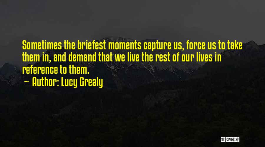 Lucy Grealy Quotes: Sometimes The Briefest Moments Capture Us, Force Us To Take Them In, And Demand That We Live The Rest Of