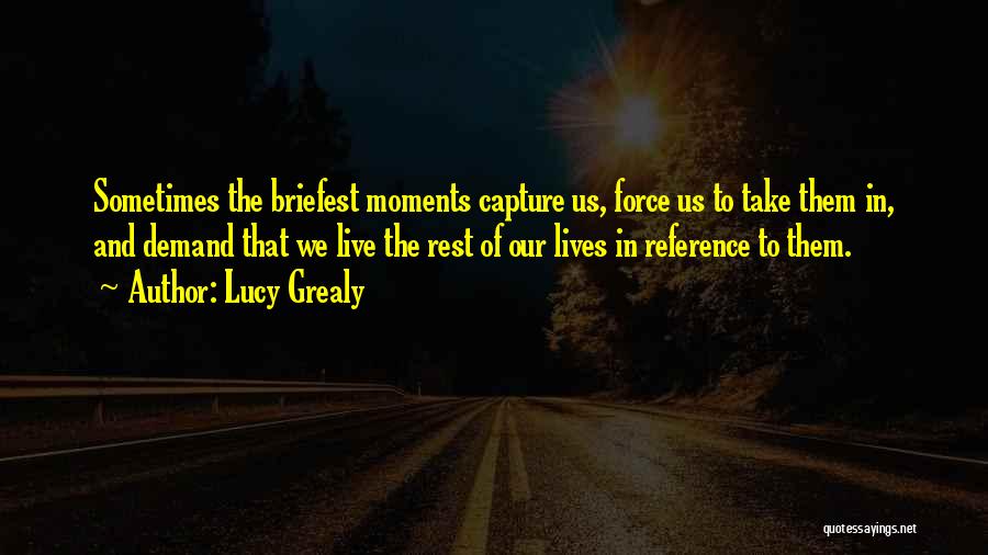 Lucy Grealy Quotes: Sometimes The Briefest Moments Capture Us, Force Us To Take Them In, And Demand That We Live The Rest Of