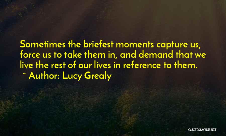 Lucy Grealy Quotes: Sometimes The Briefest Moments Capture Us, Force Us To Take Them In, And Demand That We Live The Rest Of