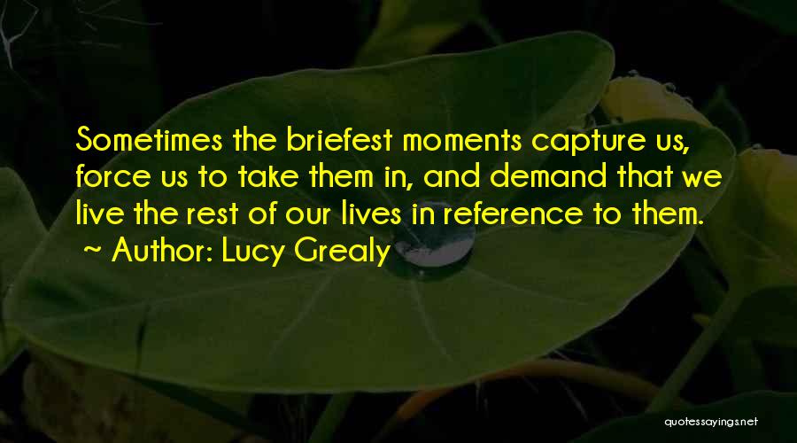 Lucy Grealy Quotes: Sometimes The Briefest Moments Capture Us, Force Us To Take Them In, And Demand That We Live The Rest Of
