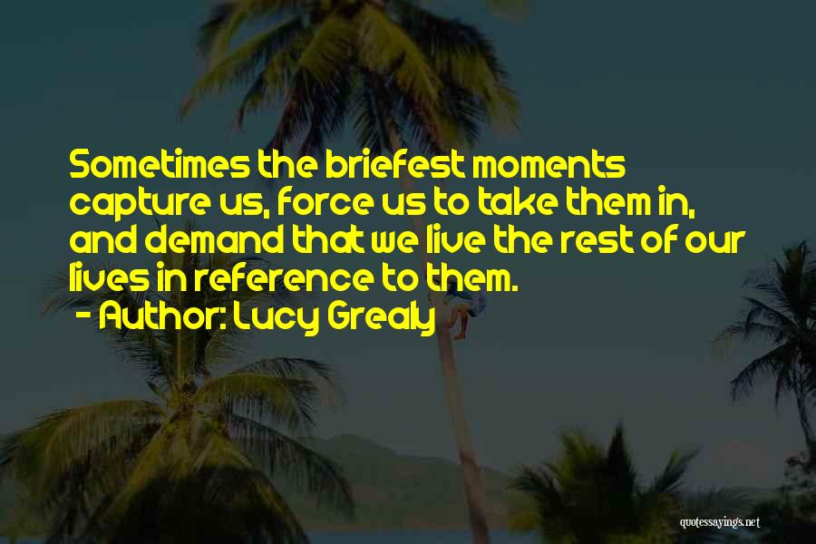 Lucy Grealy Quotes: Sometimes The Briefest Moments Capture Us, Force Us To Take Them In, And Demand That We Live The Rest Of