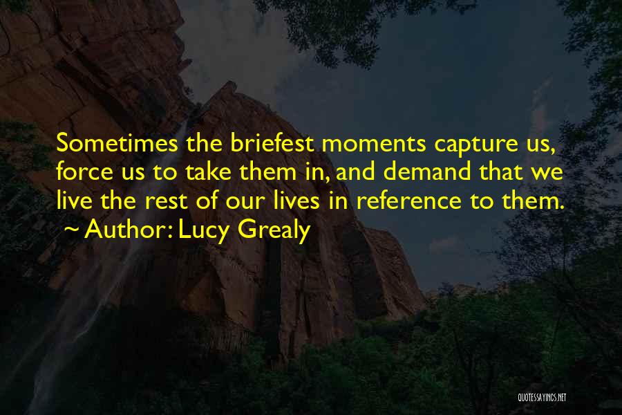 Lucy Grealy Quotes: Sometimes The Briefest Moments Capture Us, Force Us To Take Them In, And Demand That We Live The Rest Of