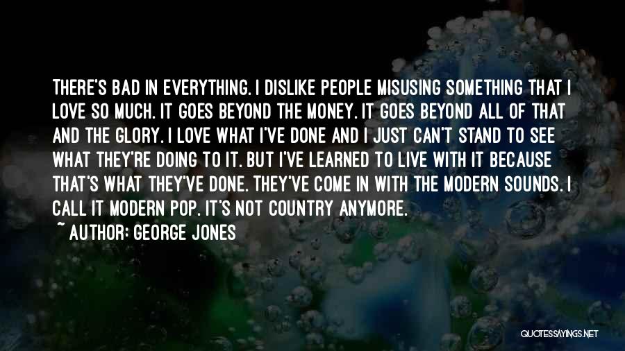 George Jones Quotes: There's Bad In Everything. I Dislike People Misusing Something That I Love So Much. It Goes Beyond The Money. It