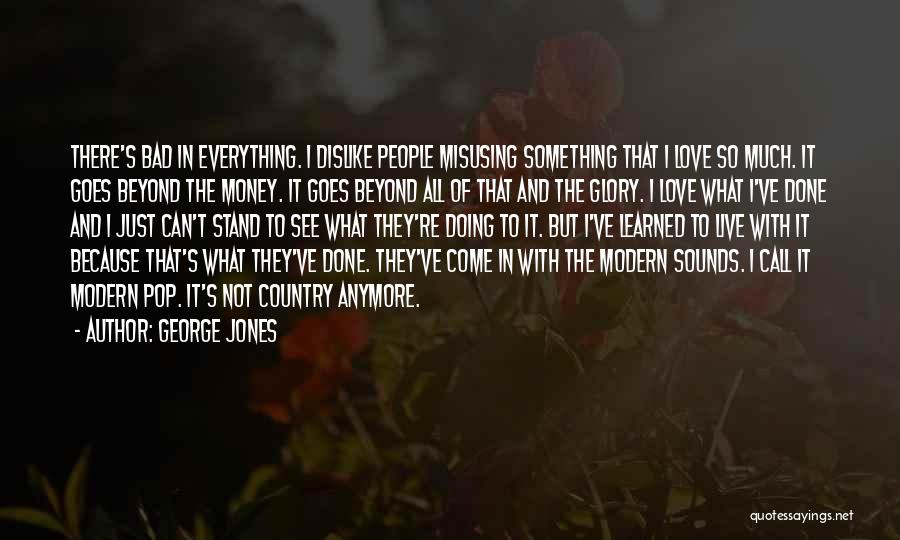 George Jones Quotes: There's Bad In Everything. I Dislike People Misusing Something That I Love So Much. It Goes Beyond The Money. It