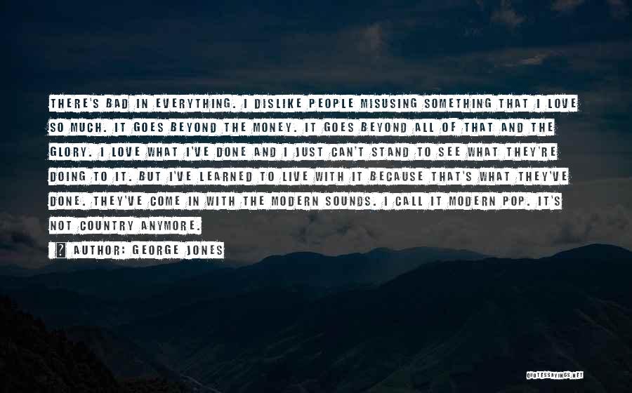 George Jones Quotes: There's Bad In Everything. I Dislike People Misusing Something That I Love So Much. It Goes Beyond The Money. It