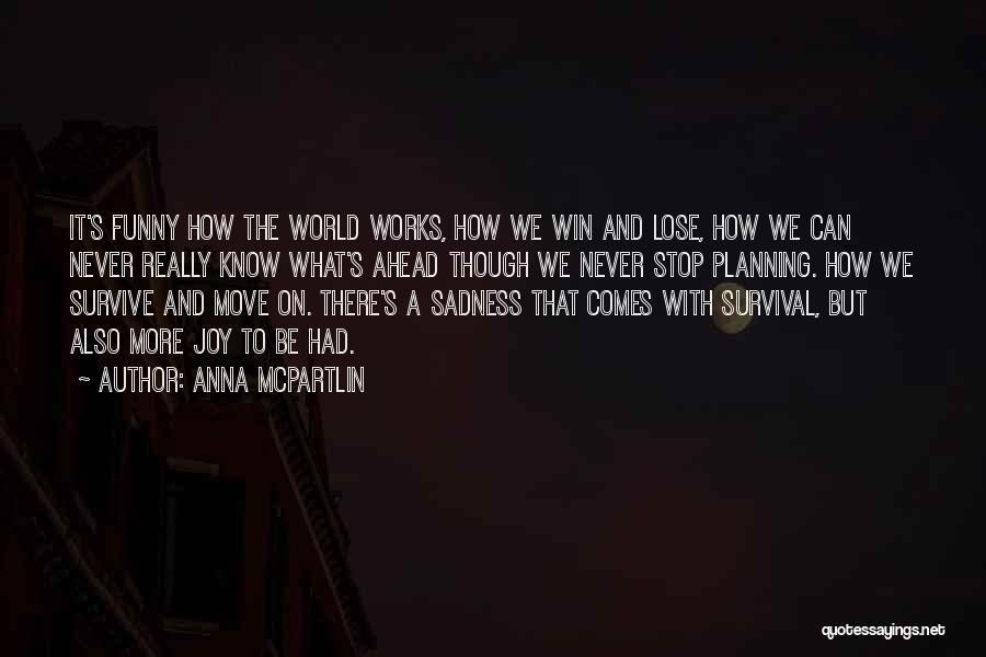 Anna McPartlin Quotes: It's Funny How The World Works, How We Win And Lose, How We Can Never Really Know What's Ahead Though