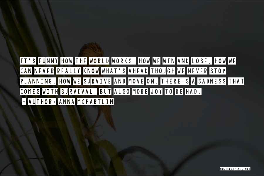 Anna McPartlin Quotes: It's Funny How The World Works, How We Win And Lose, How We Can Never Really Know What's Ahead Though