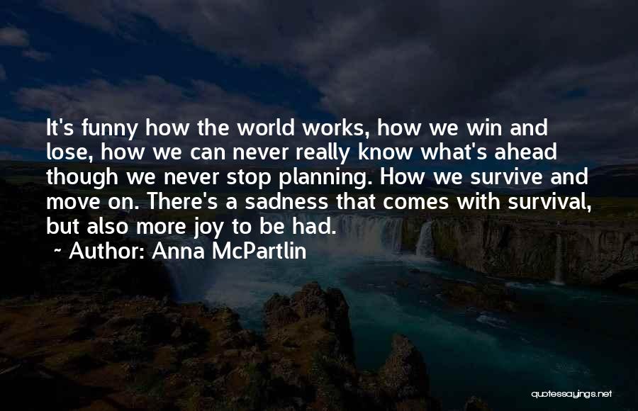 Anna McPartlin Quotes: It's Funny How The World Works, How We Win And Lose, How We Can Never Really Know What's Ahead Though