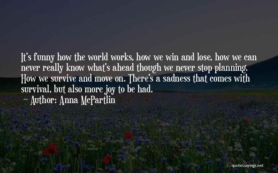 Anna McPartlin Quotes: It's Funny How The World Works, How We Win And Lose, How We Can Never Really Know What's Ahead Though