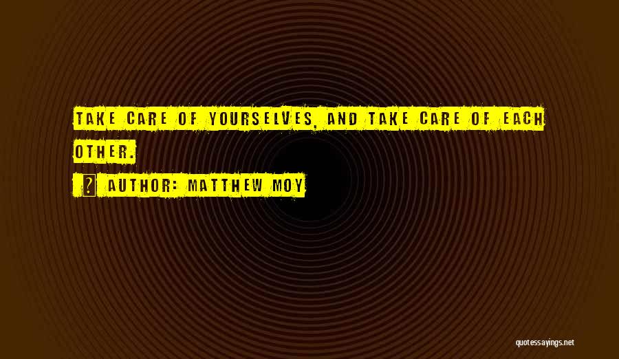 Matthew Moy Quotes: Take Care Of Yourselves, And Take Care Of Each Other.