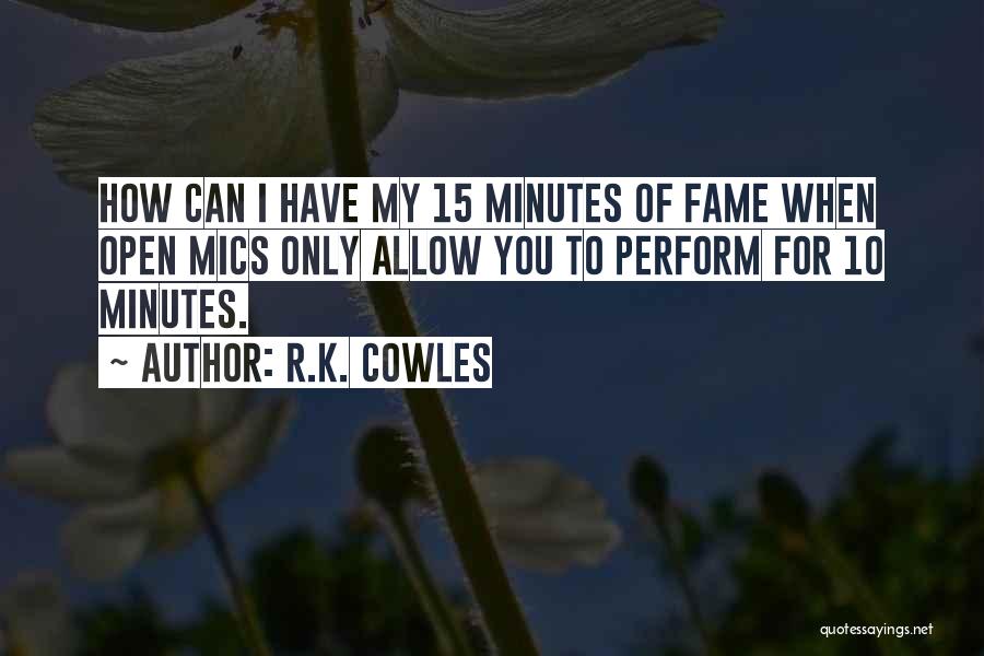 R.K. Cowles Quotes: How Can I Have My 15 Minutes Of Fame When Open Mics Only Allow You To Perform For 10 Minutes.