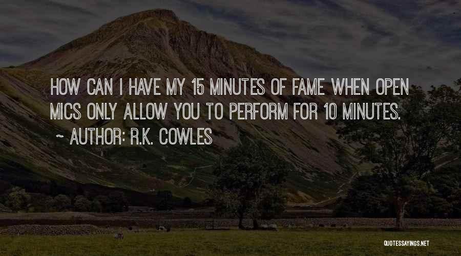 R.K. Cowles Quotes: How Can I Have My 15 Minutes Of Fame When Open Mics Only Allow You To Perform For 10 Minutes.