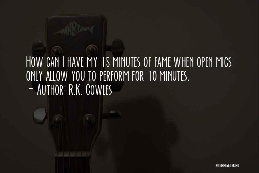 R.K. Cowles Quotes: How Can I Have My 15 Minutes Of Fame When Open Mics Only Allow You To Perform For 10 Minutes.