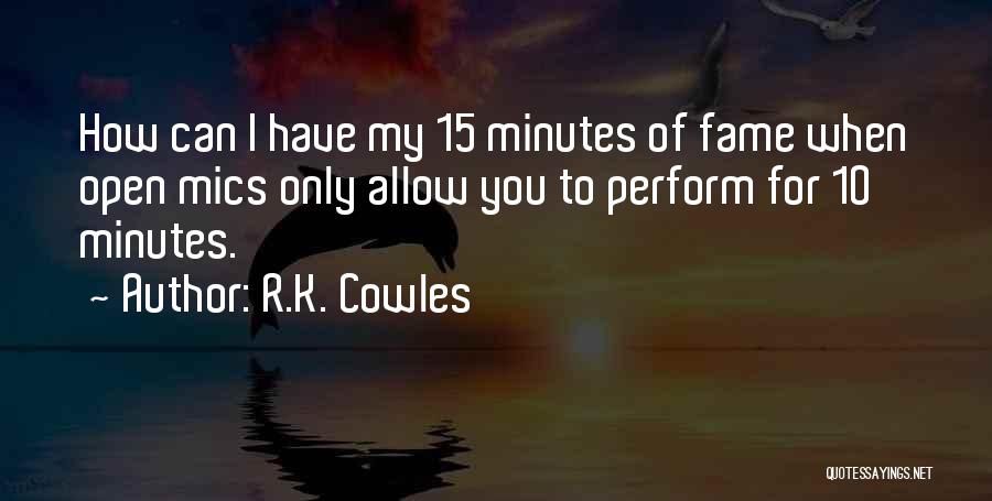 R.K. Cowles Quotes: How Can I Have My 15 Minutes Of Fame When Open Mics Only Allow You To Perform For 10 Minutes.