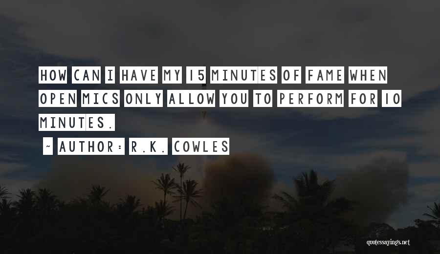 R.K. Cowles Quotes: How Can I Have My 15 Minutes Of Fame When Open Mics Only Allow You To Perform For 10 Minutes.