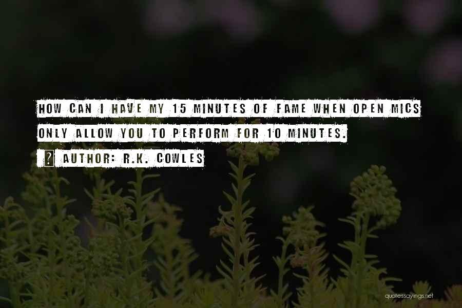 R.K. Cowles Quotes: How Can I Have My 15 Minutes Of Fame When Open Mics Only Allow You To Perform For 10 Minutes.