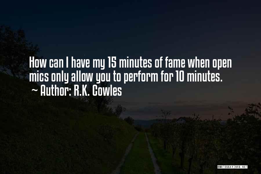 R.K. Cowles Quotes: How Can I Have My 15 Minutes Of Fame When Open Mics Only Allow You To Perform For 10 Minutes.