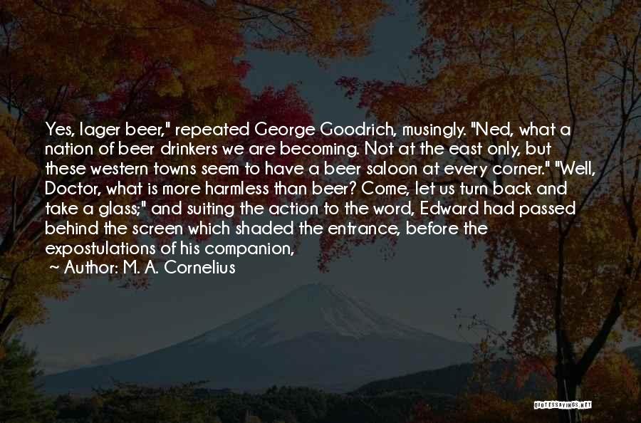 M. A. Cornelius Quotes: Yes, Lager Beer, Repeated George Goodrich, Musingly. Ned, What A Nation Of Beer Drinkers We Are Becoming. Not At The