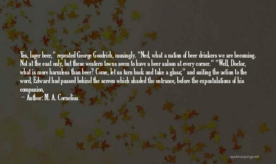 M. A. Cornelius Quotes: Yes, Lager Beer, Repeated George Goodrich, Musingly. Ned, What A Nation Of Beer Drinkers We Are Becoming. Not At The