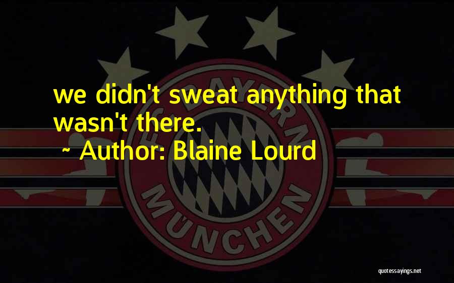 Blaine Lourd Quotes: We Didn't Sweat Anything That Wasn't There.