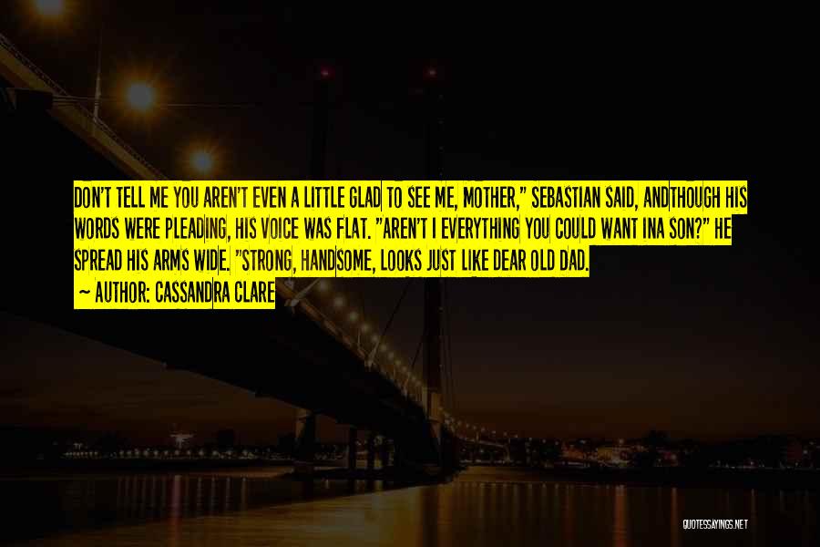 Cassandra Clare Quotes: Don't Tell Me You Aren't Even A Little Glad To See Me, Mother, Sebastian Said, Andthough His Words Were Pleading,