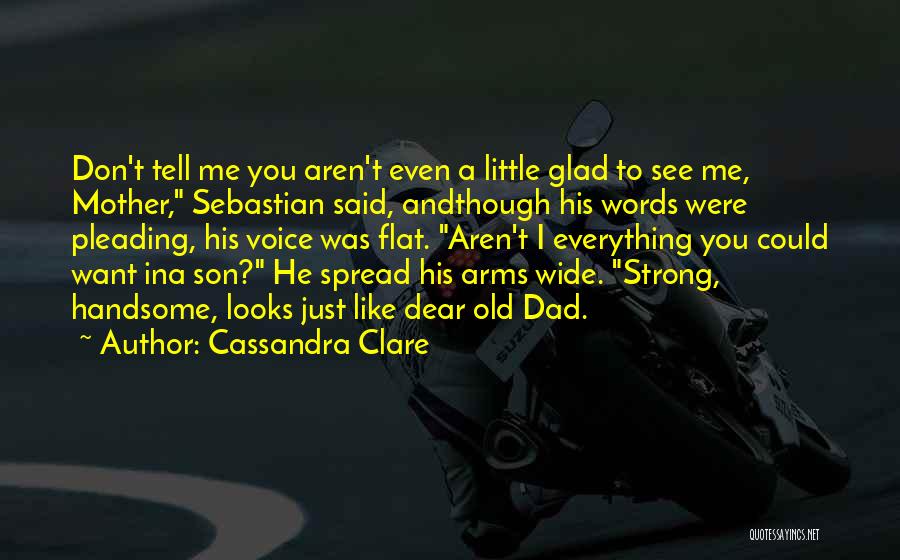 Cassandra Clare Quotes: Don't Tell Me You Aren't Even A Little Glad To See Me, Mother, Sebastian Said, Andthough His Words Were Pleading,