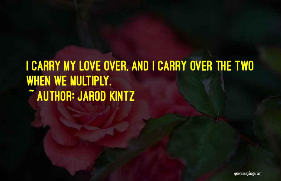 Jarod Kintz Quotes: I Carry My Love Over, And I Carry Over The Two When We Multiply.