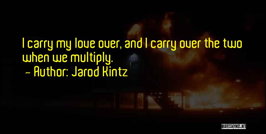 Jarod Kintz Quotes: I Carry My Love Over, And I Carry Over The Two When We Multiply.
