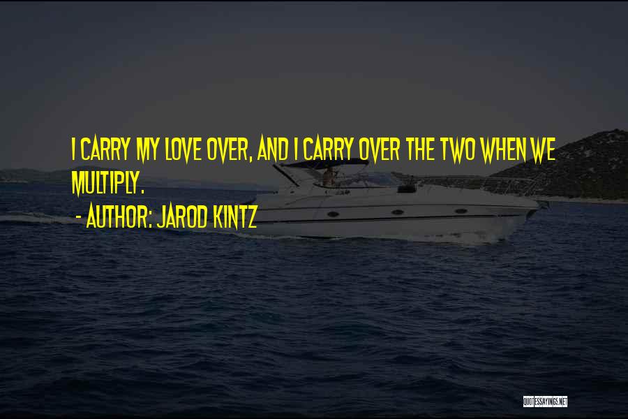 Jarod Kintz Quotes: I Carry My Love Over, And I Carry Over The Two When We Multiply.