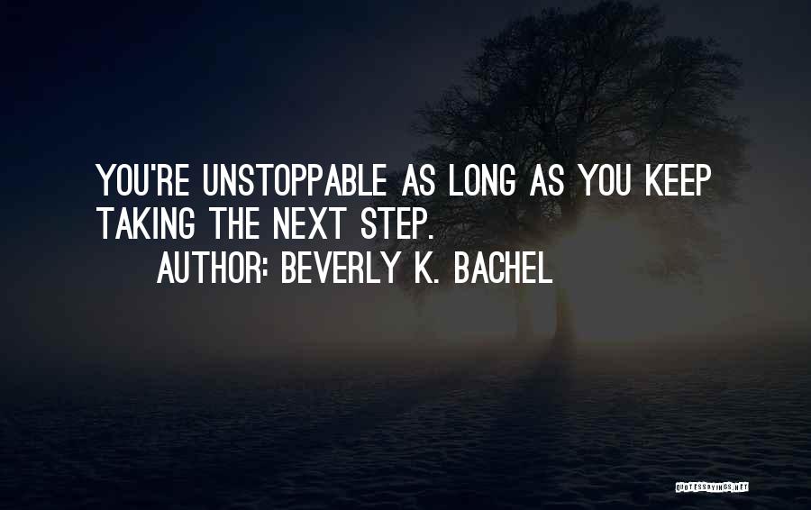 Beverly K. Bachel Quotes: You're Unstoppable As Long As You Keep Taking The Next Step.