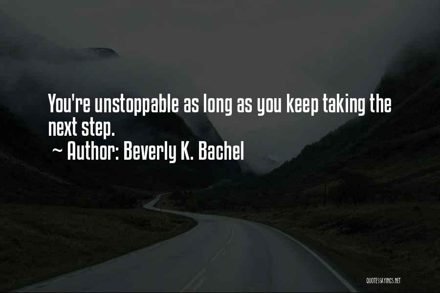 Beverly K. Bachel Quotes: You're Unstoppable As Long As You Keep Taking The Next Step.