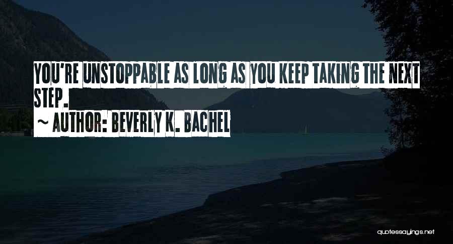 Beverly K. Bachel Quotes: You're Unstoppable As Long As You Keep Taking The Next Step.