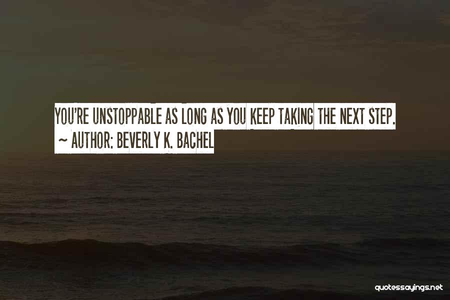 Beverly K. Bachel Quotes: You're Unstoppable As Long As You Keep Taking The Next Step.