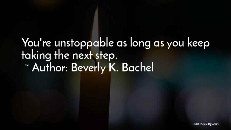 Beverly K. Bachel Quotes: You're Unstoppable As Long As You Keep Taking The Next Step.