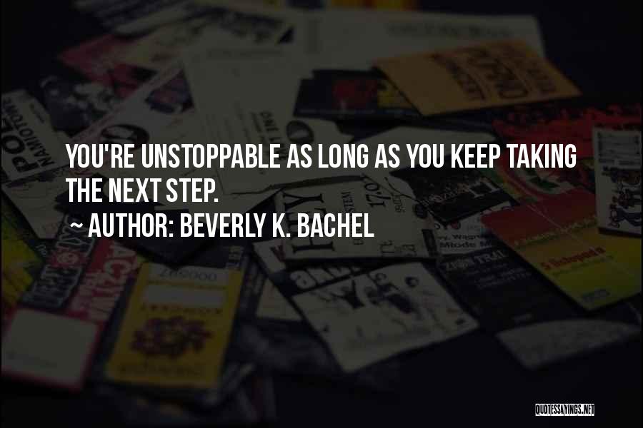 Beverly K. Bachel Quotes: You're Unstoppable As Long As You Keep Taking The Next Step.