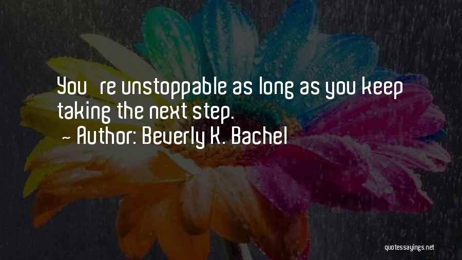 Beverly K. Bachel Quotes: You're Unstoppable As Long As You Keep Taking The Next Step.