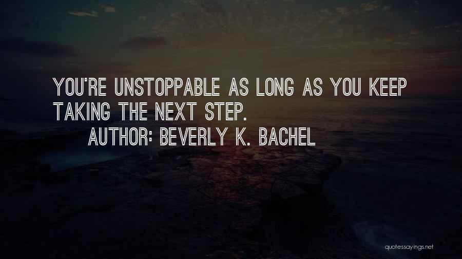 Beverly K. Bachel Quotes: You're Unstoppable As Long As You Keep Taking The Next Step.