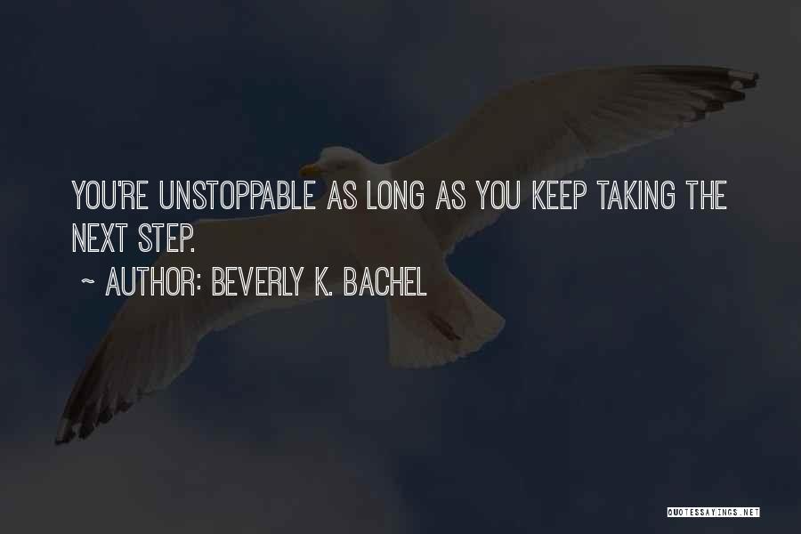 Beverly K. Bachel Quotes: You're Unstoppable As Long As You Keep Taking The Next Step.